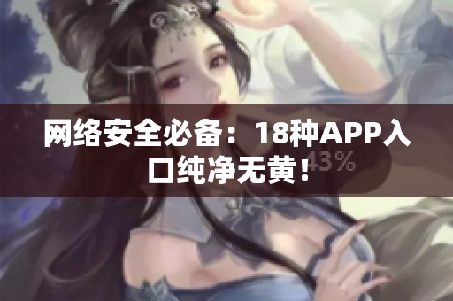 网络安全必备：18种APP入口纯净无黄！