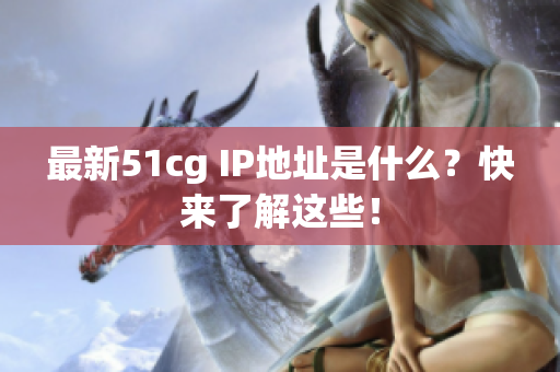 最新51cg IP地址是什么？快来了解这些！