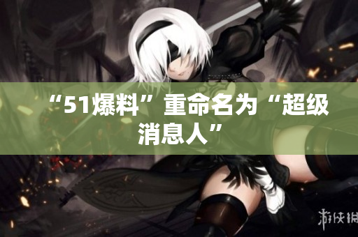 “51爆料”重命名为“超级消息人”