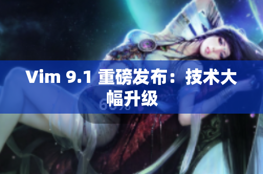 Vim 9.1 重磅发布：技术大幅升级