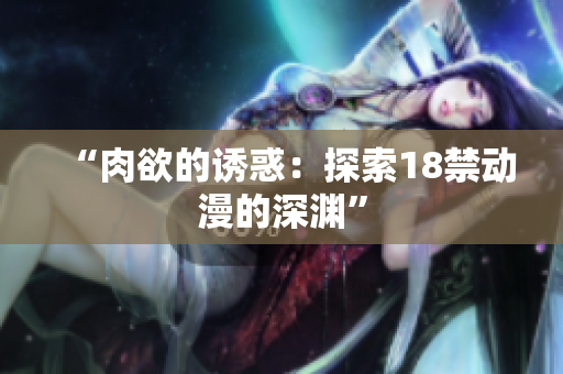 “肉欲的诱惑：探索18禁动漫的深渊”