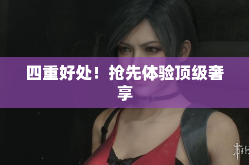 四重好处！抢先体验顶级奢享