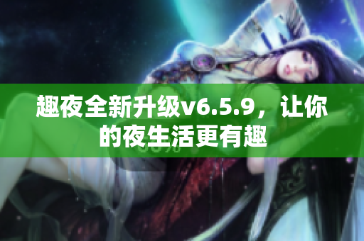 趣夜全新升级v6.5.9，让你的夜生活更有趣