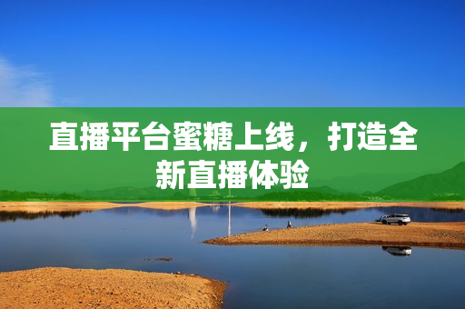 直播平台蜜糖上线，打造全新直播体验
