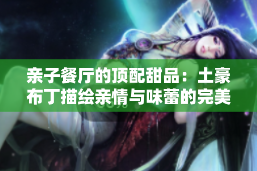 亲子餐厅的顶配甜品：土豪布丁描绘亲情与味蕾的完美融合
