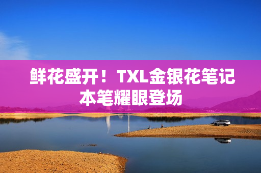  鲜花盛开！TXL金银花笔记本笔耀眼登场