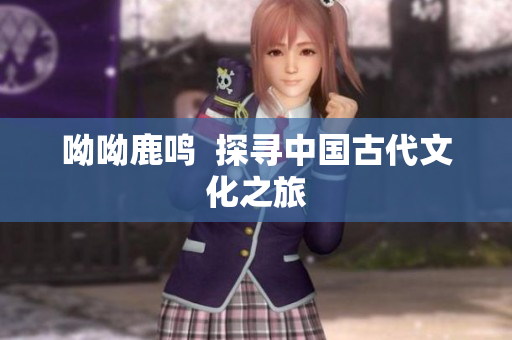 呦呦鹿鸣  探寻中国古代文化之旅