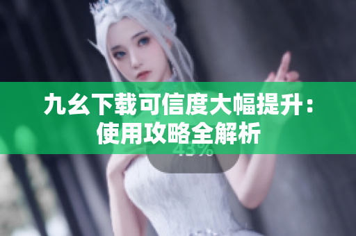 九幺下载可信度大幅提升：使用攻略全解析
