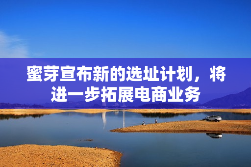 蜜芽宣布新的选址计划，将进一步拓展电商业务