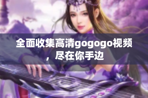 全面收集高清gogogo视频，尽在你手边