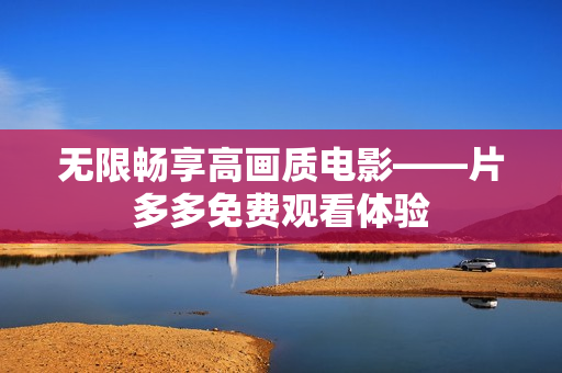 无限畅享高画质电影——片多多免费观看体验