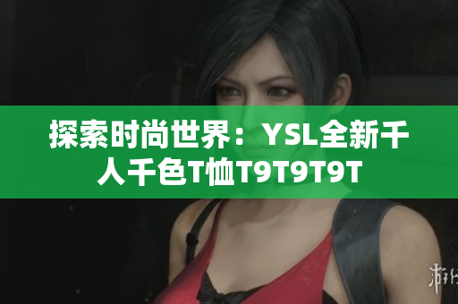探索时尚世界：YSL全新千人千色T恤T9T9T9T