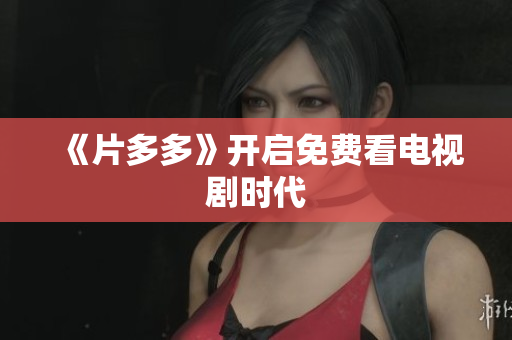 《片多多》开启免费看电视剧时代