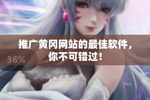 推广黄冈网站的最佳软件，你不可错过！