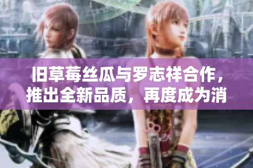 旧草莓丝瓜与罗志祥合作，推出全新品质，再度成为消费者首选