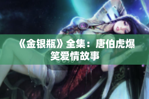 《金银瓶》全集：唐伯虎爆笑爱情故事