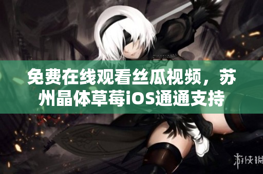 免费在线观看丝瓜视频，苏州晶体草莓iOS通通支持