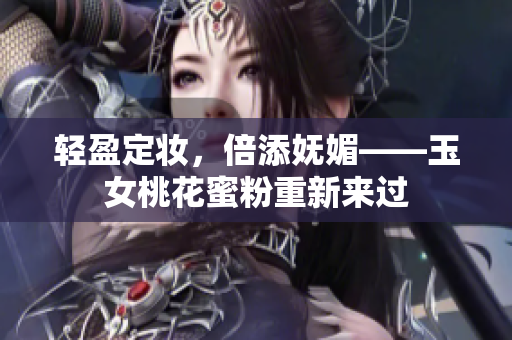 轻盈定妆，倍添妩媚——玉女桃花蜜粉重新来过