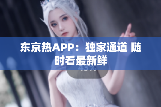 东京热APP：独家通道 随时看最新鲜