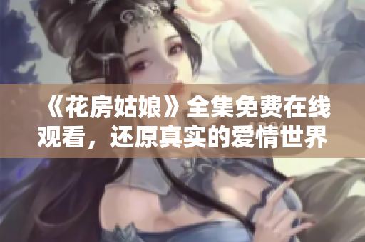 《花房姑娘》全集免费在线观看，还原真实的爱情世界！