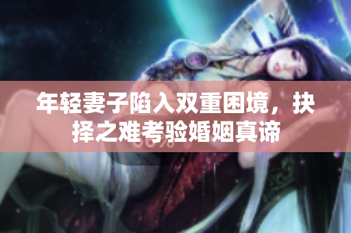 年轻妻子陷入双重困境，抉择之难考验婚姻真谛