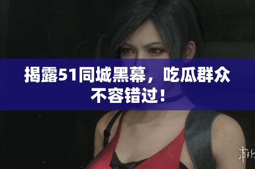 揭露51同城黑幕，吃瓜群众不容错过！