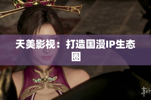 天美影视：打造国漫IP生态圈
