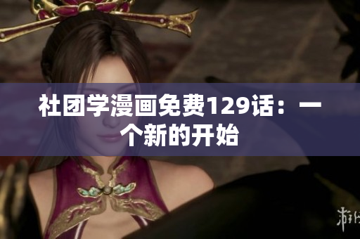 社团学漫画免费129话：一个新的开始