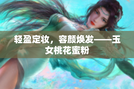 轻盈定妆，容颜焕发——玉女桃花蜜粉