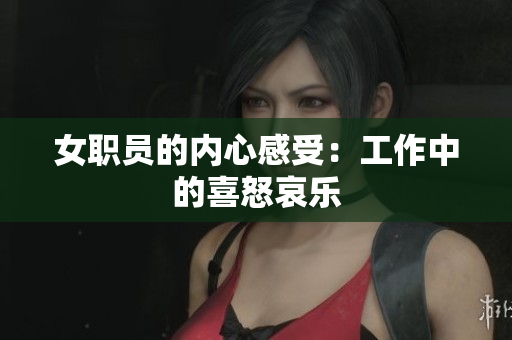女职员的内心感受：工作中的喜怒哀乐