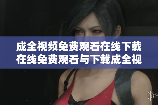 成全视频免费观看在线下载在线免费观看与下载成全视频