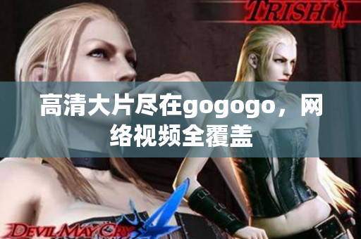 高清大片尽在gogogo，网络视频全覆盖