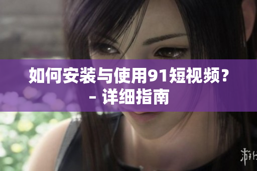 如何安装与使用91短视频？– 详细指南
