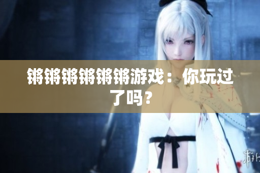 锵锵锵锵锵锵游戏：你玩过了吗？