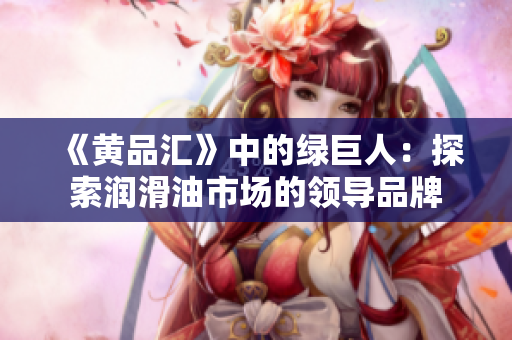《黄品汇》中的绿巨人：探索润滑油市场的领导品牌
