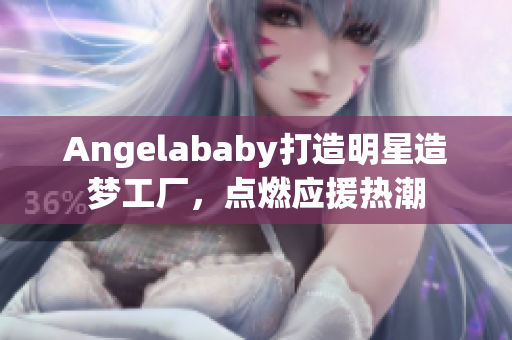 Angelababy打造明星造梦工厂，点燃应援热潮