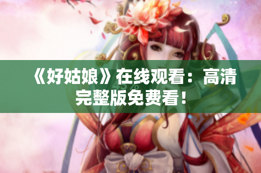 《好姑娘》在线观看：高清完整版免费看！