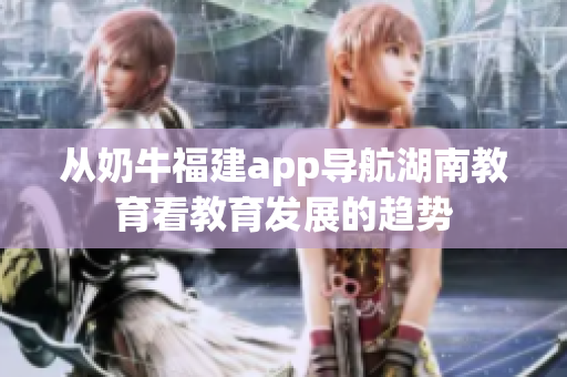 从奶牛福建app导航湖南教育看教育发展的趋势