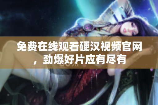 免费在线观看硬汉视频官网，劲爆好片应有尽有