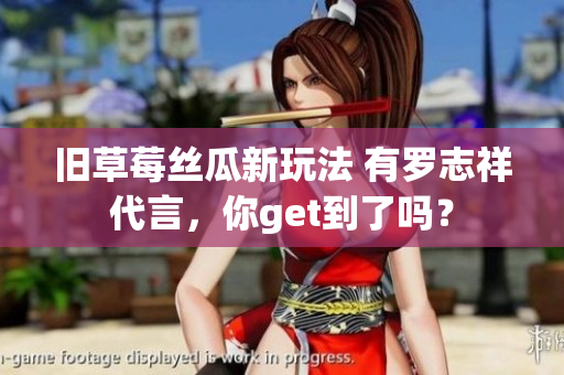 旧草莓丝瓜新玩法 有罗志祥代言，你get到了吗？
