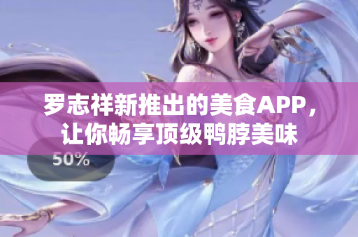 罗志祥新推出的美食APP，让你畅享顶级鸭脖美味
