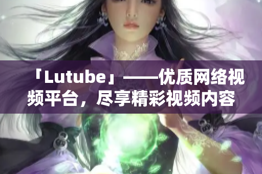 「Lutube」——优质网络视频平台，尽享精彩视频内容