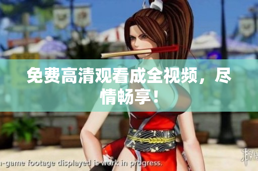免费高清观看成全视频，尽情畅享！