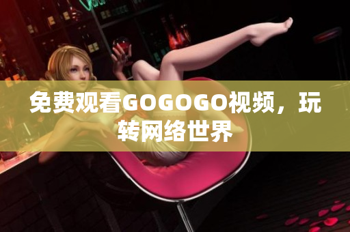 免费观看GOGOGO视频，玩转网络世界