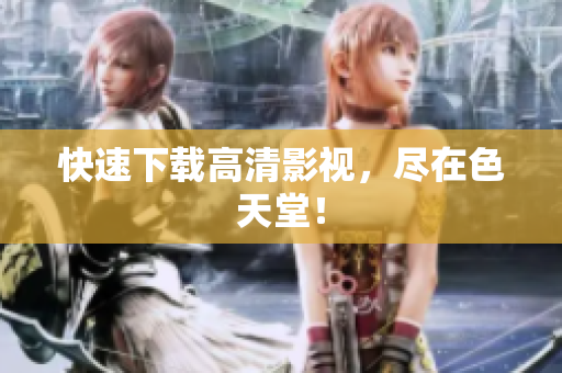 快速下载高清影视，尽在色天堂！