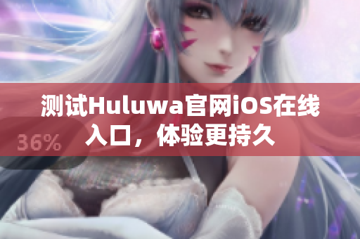 测试Huluwa官网iOS在线入口，体验更持久