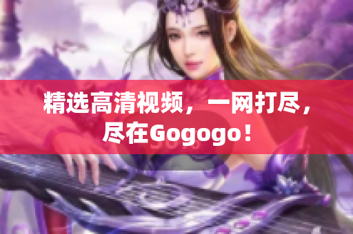 精选高清视频，一网打尽，尽在Gogogo！