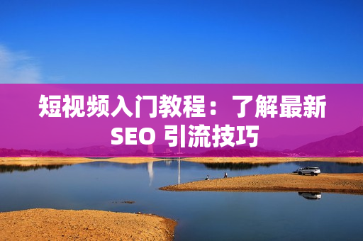 短视频入门教程：了解最新 SEO 引流技巧