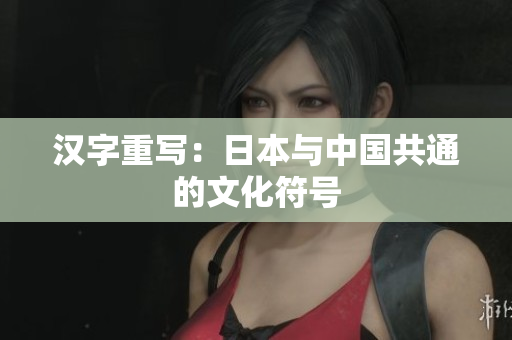 汉字重写：日本与中国共通的文化符号