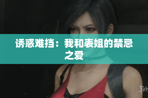 诱惑难挡：我和表姐的禁忌之爱